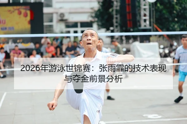 2026年游泳世锦赛：张雨霏的技术表现与夺金前景分析