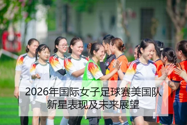 2026年国际女子足球赛美国队新星表现及未来展望