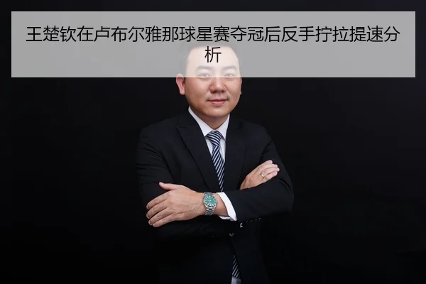 王楚钦在卢布尔雅那球星赛夺冠后反手拧拉提速分析