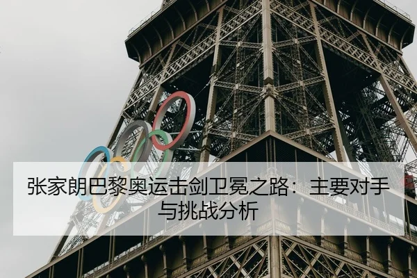 张家朗巴黎奥运击剑卫冕之路：主要对手与挑战分析