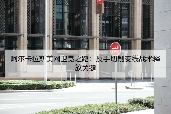 阿尔卡拉斯美网卫冕之路：反手切削变线战术释放关键