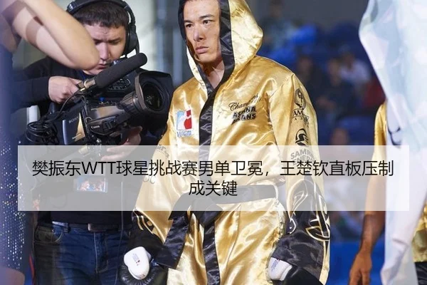 樊振东WTT球星挑战赛男单卫冕，王楚钦直板压制成关键