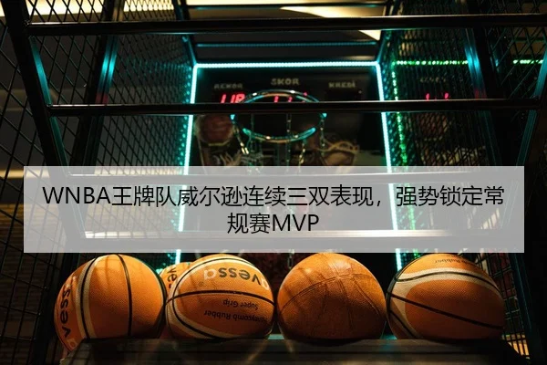 WNBA王牌队威尔逊连续三双表现，强势锁定常规赛MVP